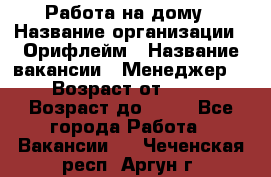 Работа на дому › Название организации ­ Орифлейм › Название вакансии ­ Менеджер  › Возраст от ­ 18 › Возраст до ­ 30 - Все города Работа » Вакансии   . Чеченская респ.,Аргун г.